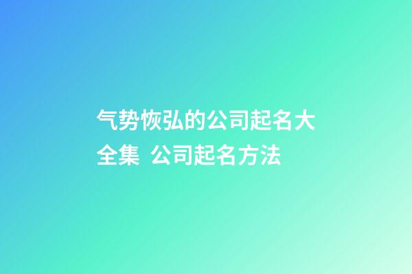 气势恢弘的公司起名大全集  公司起名方法